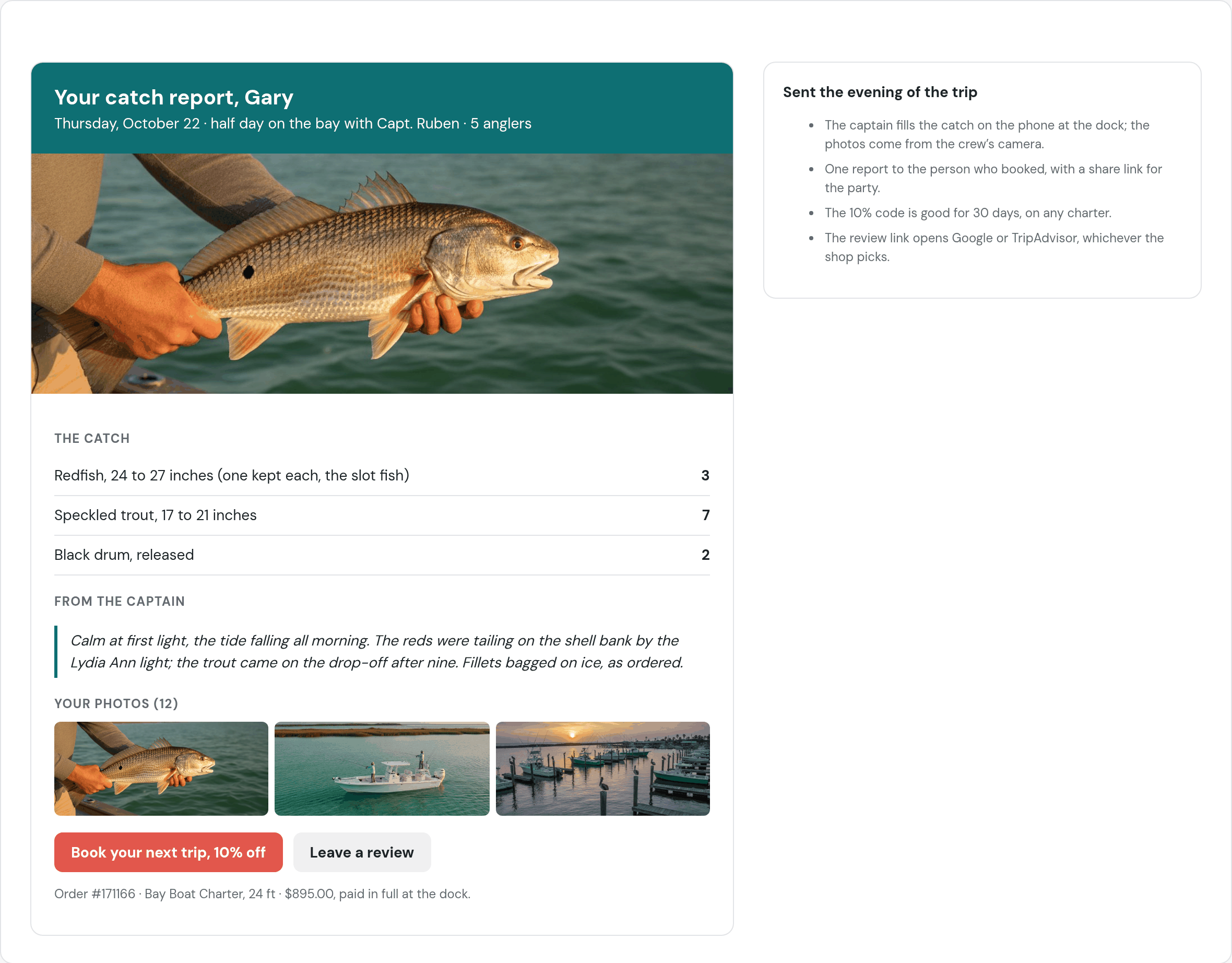 In beta testing: Your catch report, Gary: Thursday October 22, half day on the bay with Capt. Ruben, 5 anglers; the catch: redfish 3, speckled trout 7, black drum released 2; from the captain; your photos (12); Book your next trip, 10% off; Leave a review; order total $895.00