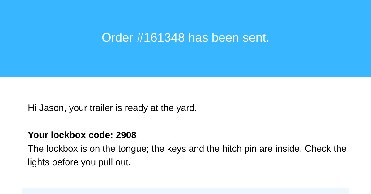 The email Jason gets: Order has been sent; Hi Jason, your trailer is ready at the yard; your lockbox code: 2908; the lockbox is on the tongue, the keys and the hitch pin are inside; check the lights before you pull out